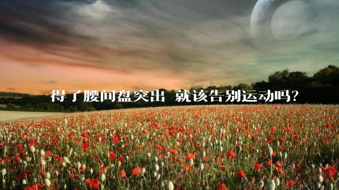 得了腰间盘突出 就该告别运动吗？