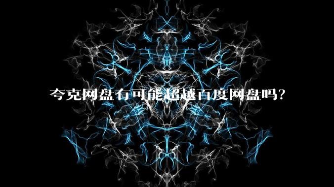 夸克网盘有可能超越百度网盘吗？