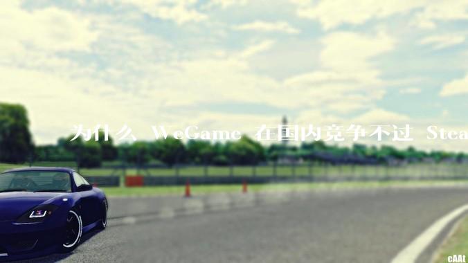 为什么 WeGame 在国内竞争不过 Steam ？