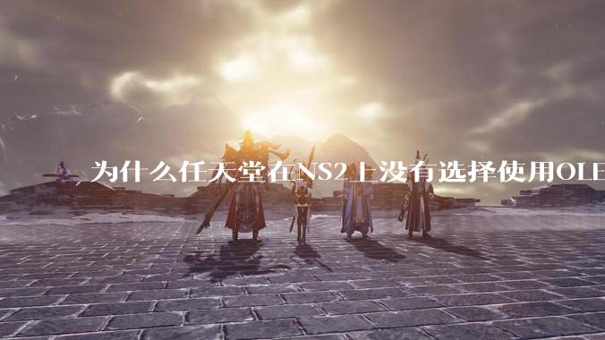 为什么任天堂在NS2上没有选择使用OLED屏幕以提升续航能力和显示效果？