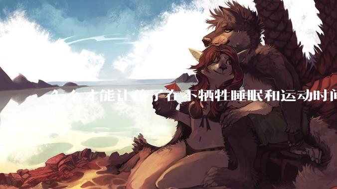 怎么才能让孩子在不牺牲睡眠和运动时间的前提下，成绩名列前茅？