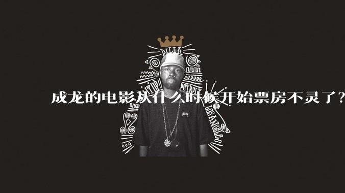 成龙的电影从什么时候开始票房不灵了？