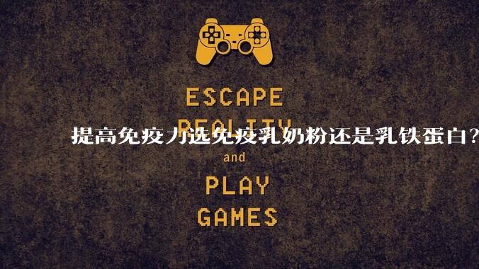 提高免疫力选免疫乳奶粉还是乳铁蛋白？