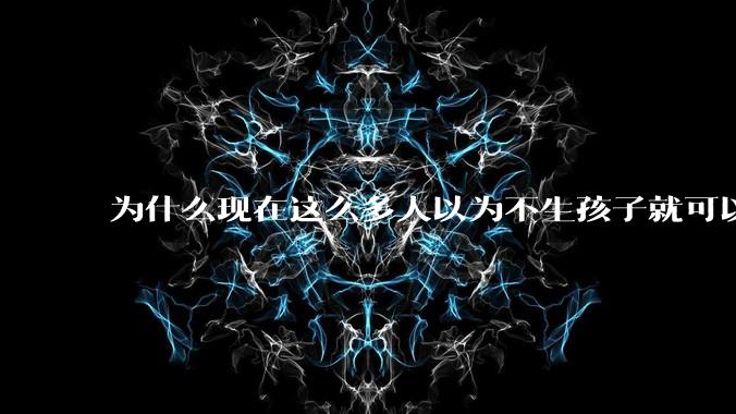 为什么现在这么多人以为不生孩子就可以过得好？