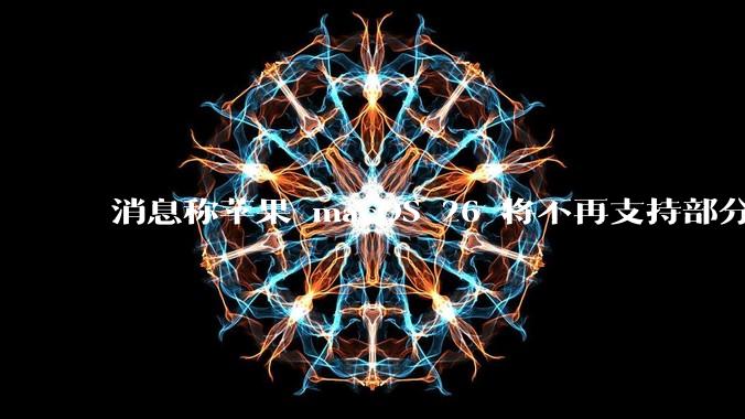 消息称苹果 macOS 26 将不再支持部分旧款英特尔 CPU 机型，这背后原因有哪些？