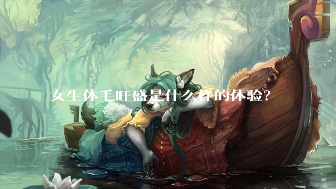 女生体毛旺盛是什么样的体验？