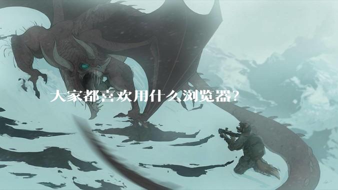 大家都喜欢用什么浏览器？