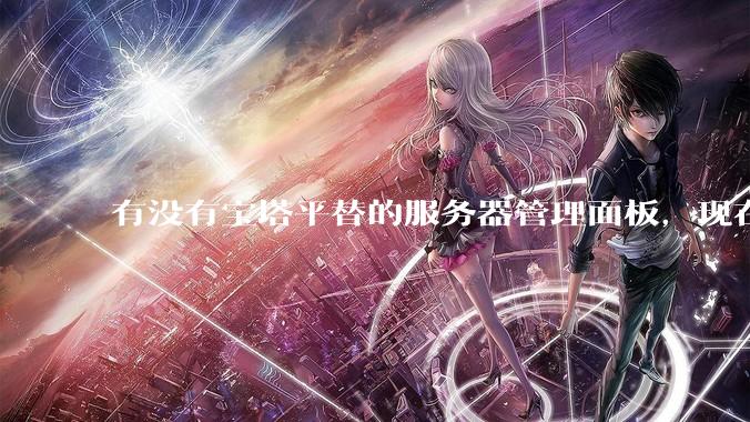 有没有宝塔平替的服务器管理面板，现在宝塔越来越贵了，也太臃肿了？