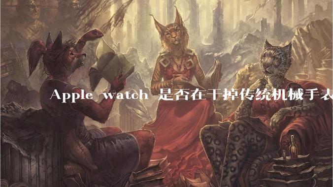 Apple watch 是否在干掉传统机械手表？