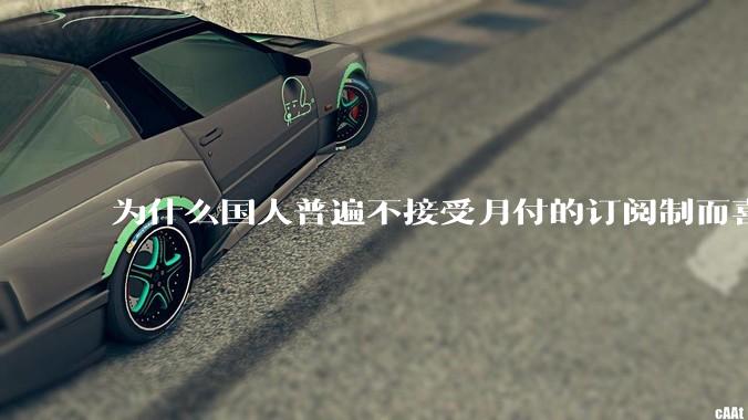 为什么国人普遍不接受月付的订阅制而喜欢一口价买断制呢？