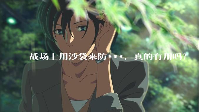 战场上用沙袋来防***，真的有用吗？