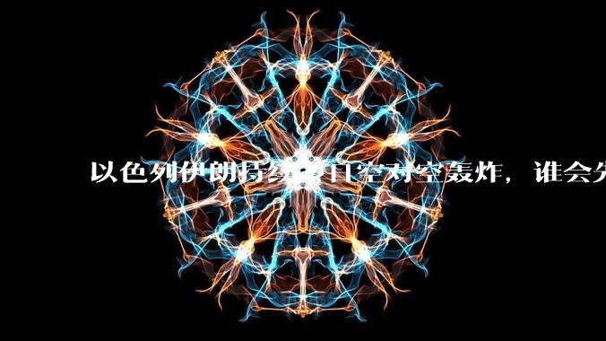 以色列伊朗持续多日空对空轰炸，谁会先撑不住？双方的***还能支撑多久？还有哪些「杀手锏」没投入战场？