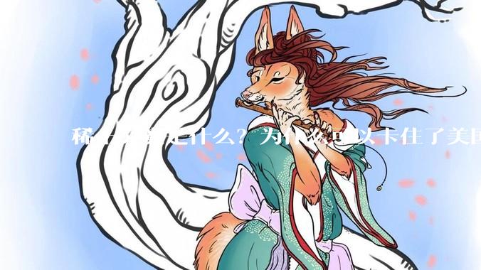 稀土究竟是什么？为什么可以卡住了美国的重要命脉？