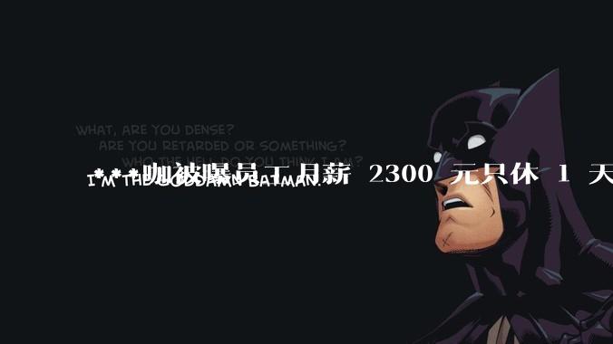 ***咖被曝员工月薪 2300 元只休 1 天，这样的薪资和工作条件是否合理？