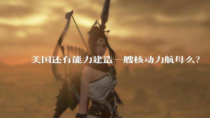美国还有能力建造一艘核动力航母么？