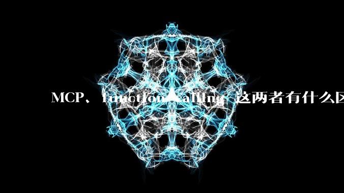 MCP、function calling 这两者有什么区别？与AI Agent 是什么关系？