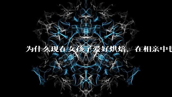 为什么现在女孩子爱好烘焙，在相亲中也成了槽点了？