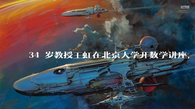 34 岁教授王虹在北京大学开数学讲座，她或将成为首位获得菲尔兹奖的中国籍数学家，有多厉害？