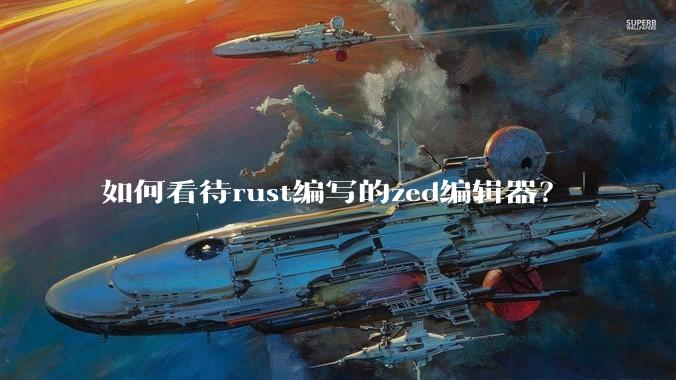 如何看待rust编写的zed编辑器？