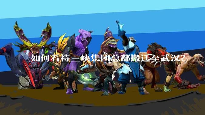 如何看待三峡集团总部搬迁至武汉？