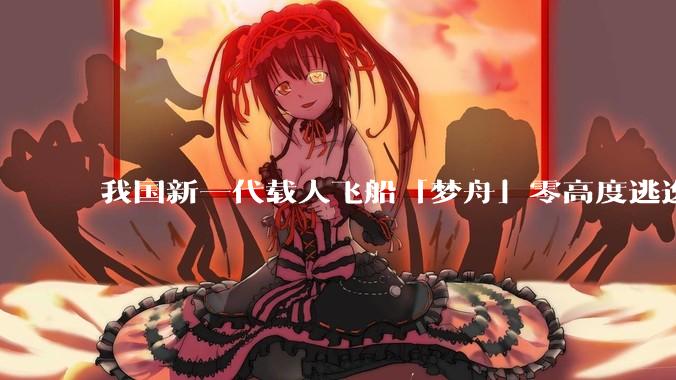 我国新一代载人飞船「梦舟」零高度逃逸飞行试验成功，该实验有怎样的意义？「梦舟」在未来会发挥哪些作用？