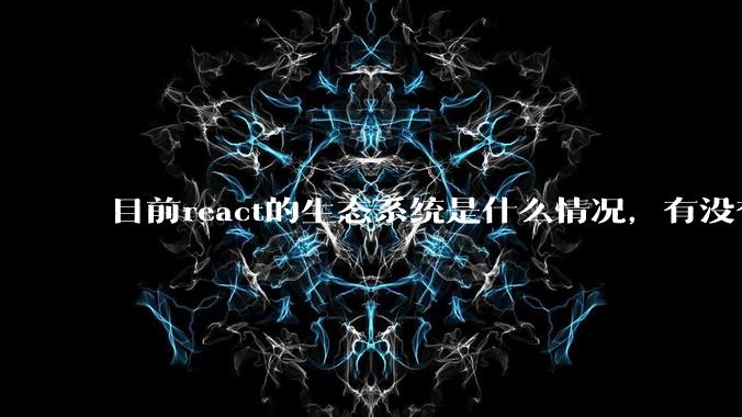 目前react的生态系统是什么情况，有没有比较公认的成熟的开发技术栈？