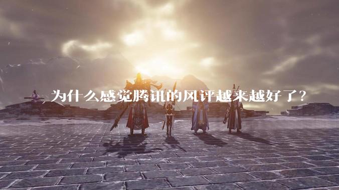 为什么感觉腾讯的风评越来越好了？