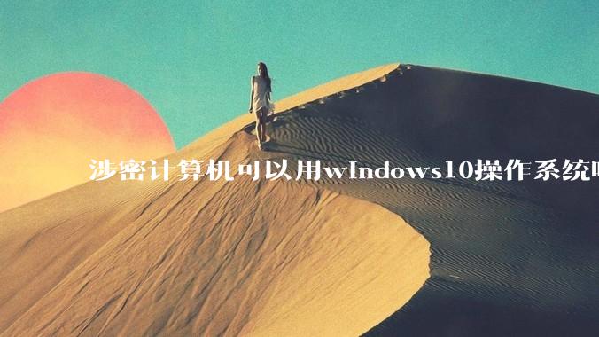 涉密计算机可以用windows10操作系统吗?
