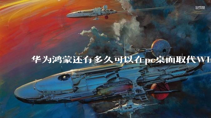 华为鸿蒙还有多久可以在pc桌面取代Windows？