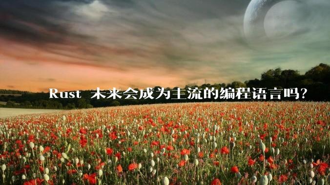 Rust 未来会成为主流的编程语言吗？