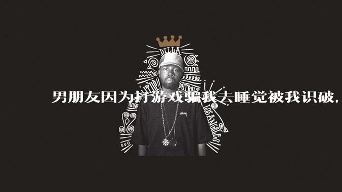 男朋友因为打游戏骗我去睡觉被我识破，然后我提了分手，他同意了，问问男孩子们他怎么想的？